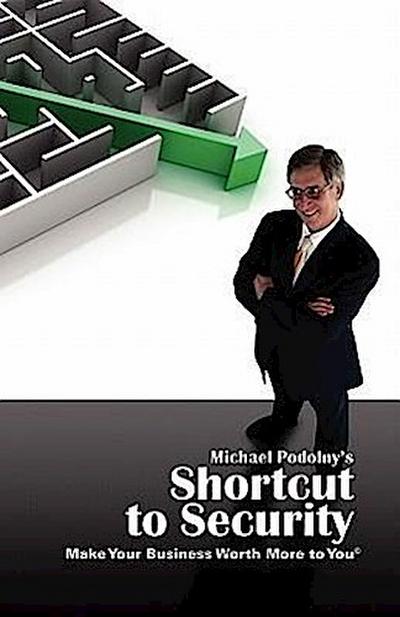 MICHAEL PODOLNY’S SHORTCUT TO SECURITY Make Your Business Worth More to You