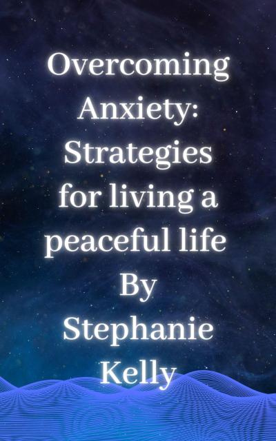 Overcoming Anxiety:  Strategies for living a peaceful life