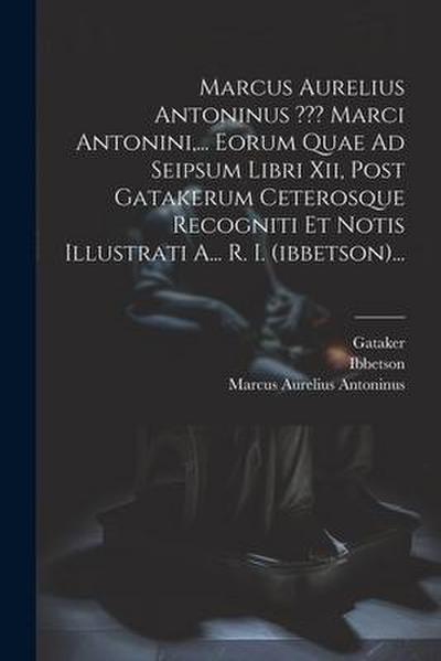 Marcus Aurelius Antoninus Marci Antonini, ... Eorum Quae Ad Seipsum Libri Xii, Post Gatakerum Ceterosque Recogniti Et Notis Illustrati A... R. I. (ibb