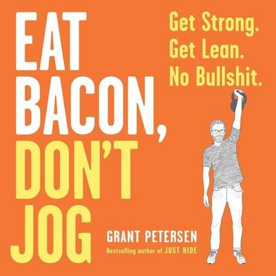Eat Bacon, Don’t Jog Lib/E: Get Strong. Get Lean. No Bullshit.