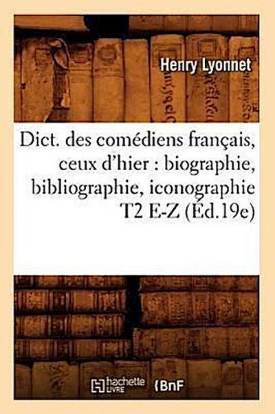 Dict. Des Comédiens Français, Ceux d’Hier: Biographie, Bibliographie, Iconographie T2 E-Z (Éd.19e)