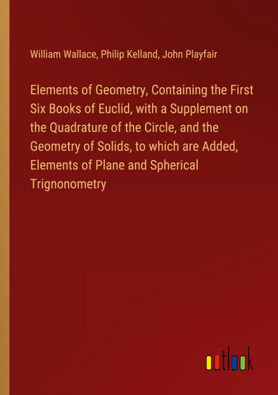 Elements of Geometry, Containing the First Six Books of Euclid, with a Supplement on the Quadrature of the Circle, and the Geometry of Solids, to which are Added, Elements of Plane and Spherical Trignonometry