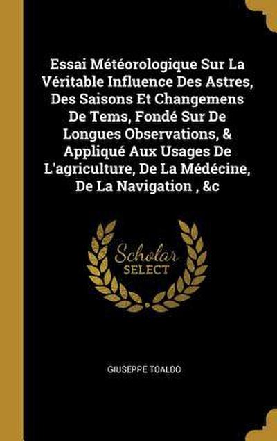 Essai Météorologique Sur La Véritable Influence Des Astres, Des Saisons Et Changemens De Tems, Fondé Sur De Longues Observations, & Appliqué Aux Usage