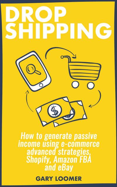 Dropshipping how to Generate Passive Income Using E-commerce Advanced Strategies, Shopify, Amazon FBA and eBay