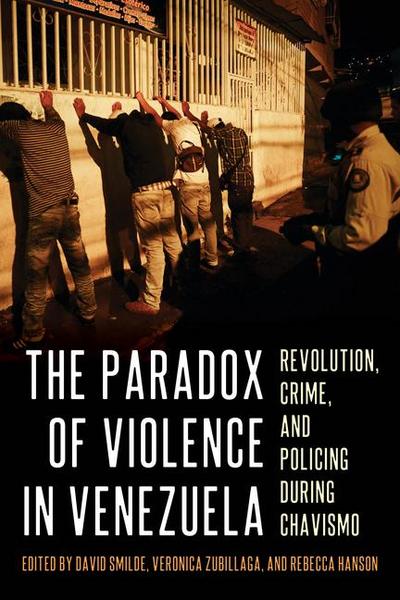 The Paradox of Violence in Venezuela: Revolution, Crime, and Policing During Chavismo
