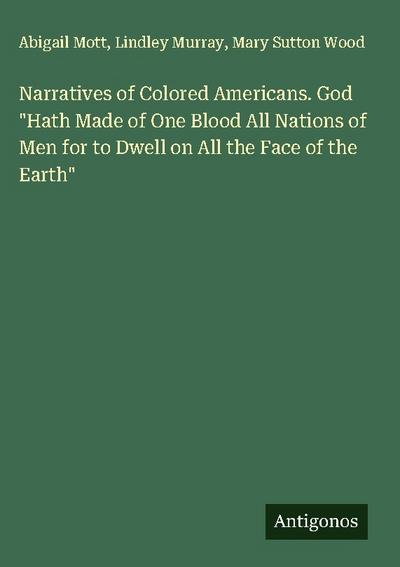 Narratives of Colored Americans. God "Hath Made of One Blood All Nations of Men for to Dwell on All the Face of the Earth"