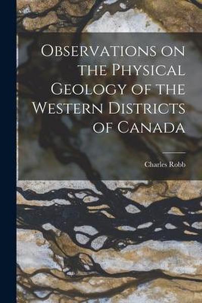 Observations on the Physical Geology of the Western Districts of Canada [microform]