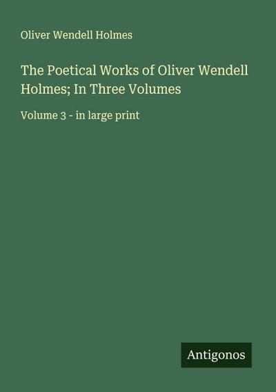 The Poetical Works of Oliver Wendell Holmes; In Three Volumes