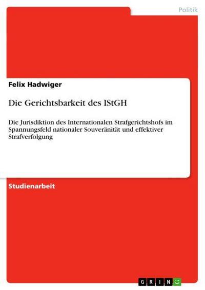 Die Gerichtsbarkeit des IStGH - Felix Hadwiger