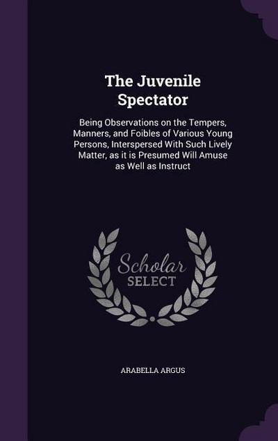 The Juvenile Spectator: Being Observations on the Tempers, Manners, and Foibles of Various Young Persons, Interspersed With Such Lively Matter