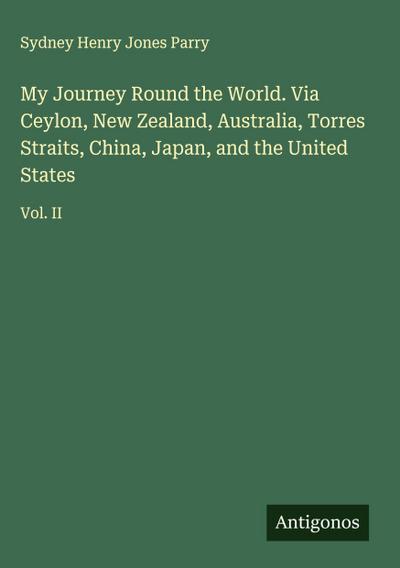 My Journey Round the World. Via Ceylon, New Zealand, Australia, Torres Straits, China, Japan, and the United States
