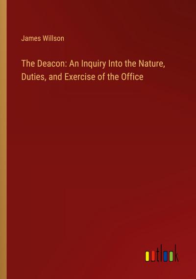 The Deacon: An Inquiry Into the Nature, Duties, and Exercise of the Office
