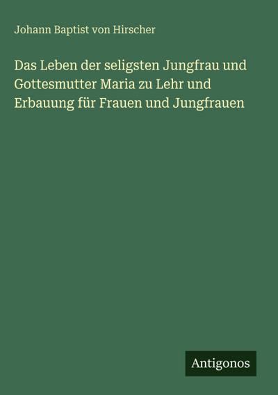 Das Leben der seligsten Jungfrau und Gottesmutter Maria zu Lehr und Erbauung für Frauen und Jungfrauen 