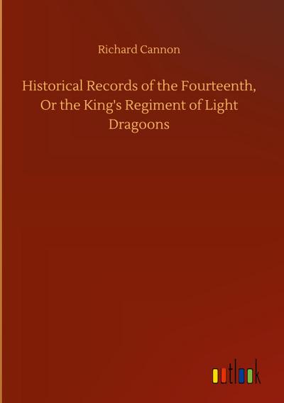 Historical Records of the Fourteenth, Or the King’s Regiment of Light Dragoons