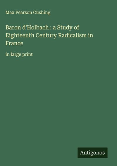 Baron d’Holbach : a Study of Eighteenth Century Radicalism in France