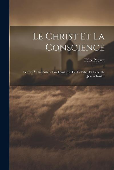 Le Christ Et La Conscience: Lettres À Un Pasteur Sur L’autorité De La Bible Et Celle De Jésus-christ...
