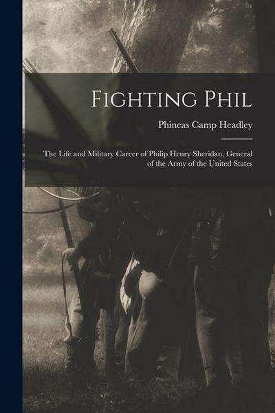 Fighting Phil: The Life and Military Career of Philip Henry Sheridan, General of the Army of the United States