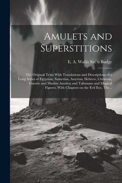 Amulets and Superstitions: the Original Texts With Translations and Descriptions of a Long Series of Egyptian, Sumerian, Assyrian, Hebrew, Christ