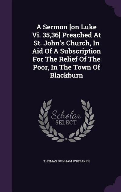 A Sermon [on Luke Vi. 35,36] Preached At St. John’s Church, In Aid Of A Subscription For The Relief Of The Poor, In The Town Of Blackburn