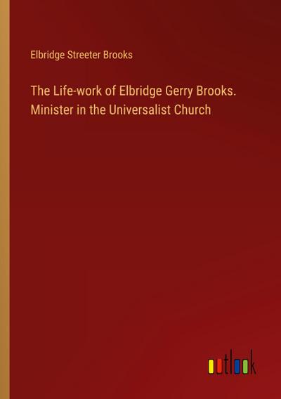 The Life-work of Elbridge Gerry Brooks. Minister in the Universalist Church