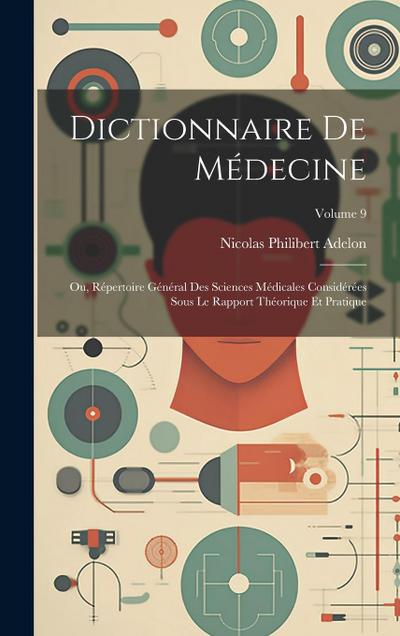 Dictionnaire De Médecine: Ou, Répertoire Général Des Sciences Médicales Considérées Sous Le Rapport Théorique Et Pratique; Volume 9