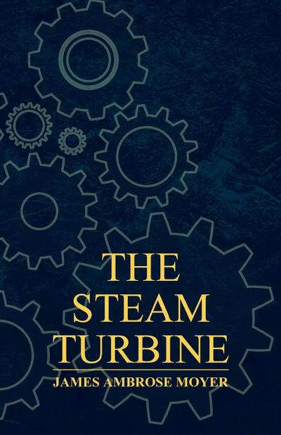 The Steam Turbine - A Practical and Theoretical Treatise for Engineers and Designers, Including a Discussion of the Gas Turbine
