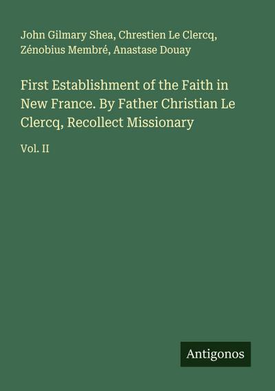 First Establishment of the Faith in New France. By Father Christian Le Clercq, Recollect Missionary