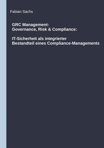 GRC Management-Governance, Risk & Compliance: IT-Sicherheit als integrierter Bestandteil eines Compliance-Managements
