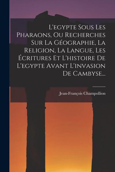 L’egypte Sous Les Pharaons, Ou Recherches Sur La Géographie, La Religion, La Langue, Les Écritures Et L’histoire De L’egypte Avant L’invasion De Camby