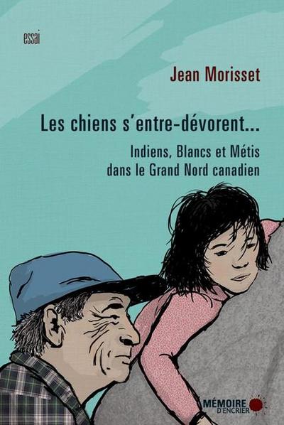 Les chiens s’entre-devorent... Indiens, Blancs et Metis dans le Grand Nord canadien
