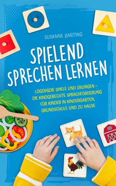 Spielend Sprechen lernen: Logopädie Spiele und Übungen - die kindgerechte Sprachförderung für Kinder in Kindergarten, Grundschule und zu Hause