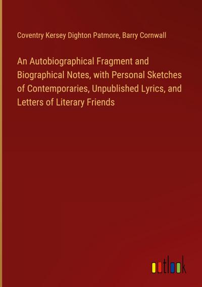 An Autobiographical Fragment and Biographical Notes, with Personal Sketches of Contemporaries, Unpublished Lyrics, and Letters of Literary Friends