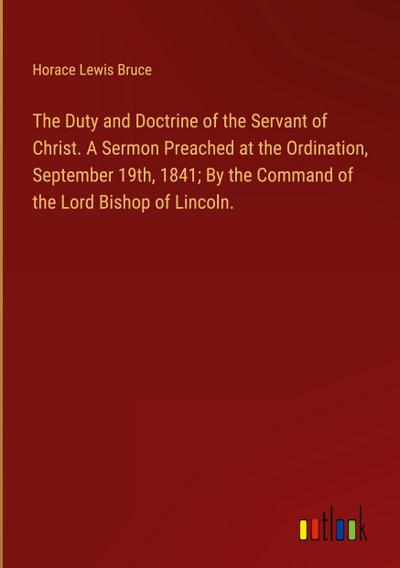 The Duty and Doctrine of the Servant of Christ. A Sermon Preached at the Ordination, September 19th, 1841; By the Command of the Lord Bishop of Lincoln.