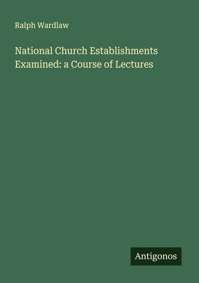National Church Establishments Examined: a Course of Lectures