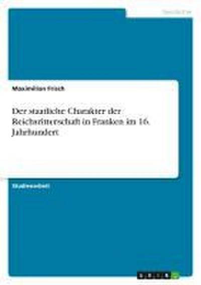 Der staatliche Charakter der Reichsritterschaft in Fran­ken im 16. Jahrhundert - Maximilian Frisch