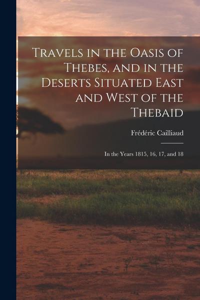 Travels in the Oasis of Thebes, and in the Deserts Situated East and West of the Thebaid: In the Years 1815, 16, 17, and 18
