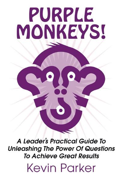 Purple Monkeys! a Leader’s Practical Guide to Unleashing the Power of Questions to Achieve Great Results