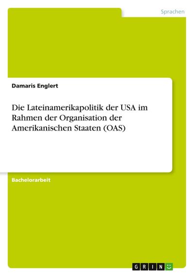 Die Lateinamerikapolitik der USA im Rahmen der Organisation der Amerikanischen Staaten (OAS) - Damaris Englert