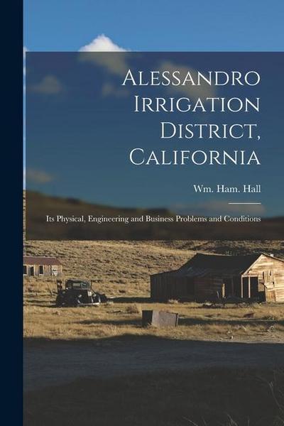 Alessandro Irrigation District, California: Its Physical, Engineering and Business Problems and Conditions