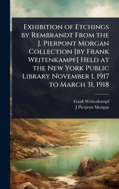 Exhibition of Etchings by Rembrandt From the J. Pierpont Morgan Collection [by Frank Weitenkampf] Held at the New York Public Library November 1, 1917 to March 31, 1918