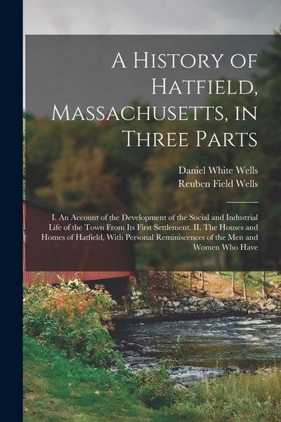 A History of Hatfield, Massachusetts, in Three Parts: I. An Account of the Development of the Social and Industrial Life of the Town From its First Se