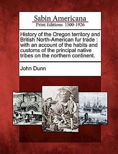 History of the Oregon Territory and British North-American Fur Trade: With an Account of the Habits and Customs of the Principal Native Tribes on the