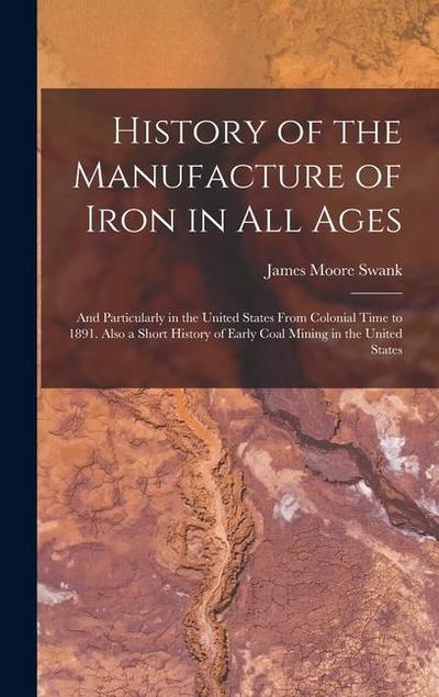 History of the Manufacture of Iron in All Ages: And Particularly in the United States From Colonial Time to 1891. Also a Short History of Early Coal M