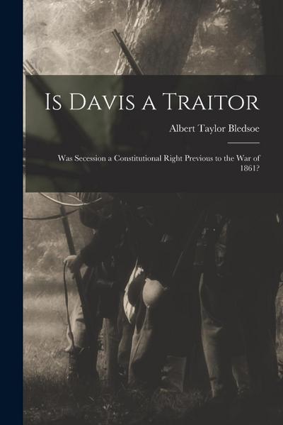 Is Davis a Traitor: Was Secession a Constitutional Right Previous to the War of 1861?