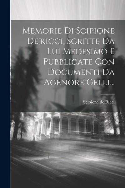 Memorie Di Scipione De’ricci, Scritte Da Lui Medesimo E Pubblicate Con Documenti Da Agenore Gelli...