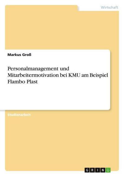 Personalmanagement und Mitarbeitermotivation bei KMU am Beispiel Flambo Plast - Markus Groß
