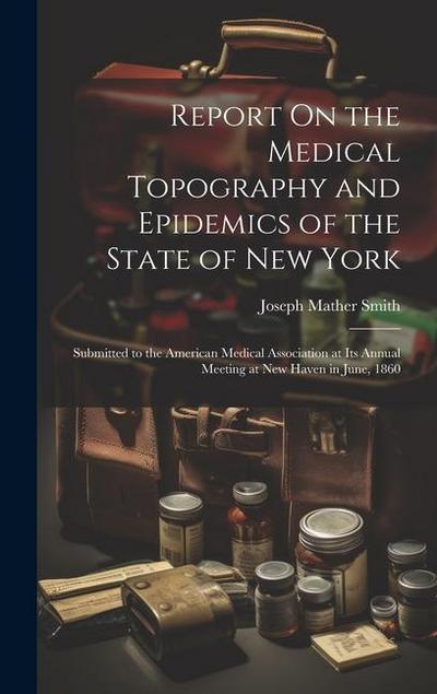 Report On the Medical Topography and Epidemics of the State of New York: Submitted to the American Medical Association at Its Annual Meeting at New Ha