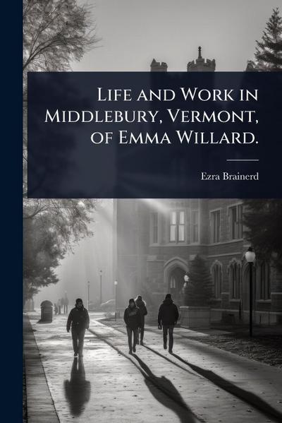 Life and Work in Middlebury, Vermont, of Emma Willard.