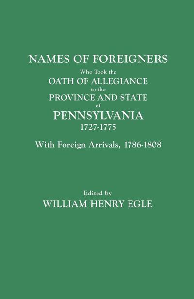 Names of Foreigners Who Took the Oath of Allegiance to the Province and State of Pennsylvania, 1727-1775. with the Foreign Arrivals, 1786-1808