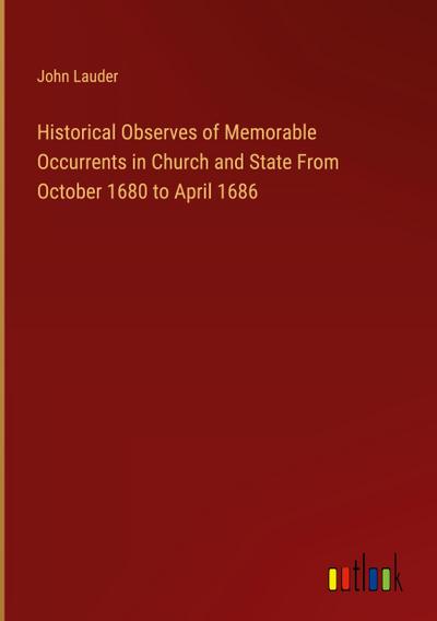Historical Observes of Memorable Occurrents in Church and State From October 1680 to April 1686